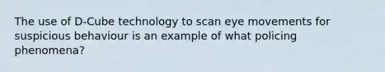 The use of D-Cube technology to scan eye movements for suspicious behaviour is an example of what policing phenomena?