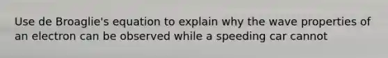 Use de Broaglie's equation to explain why the wave properties of an electron can be observed while a speeding car cannot