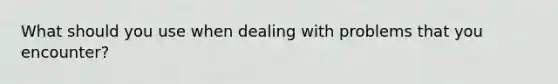 What should you use when dealing with problems that you encounter?