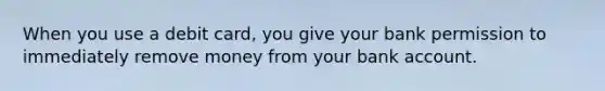 When you use a debit card, you give your bank permission to immediately remove money from your bank account.