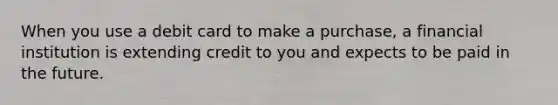 When you use a debit card to make a purchase, a financial institution is extending credit to you and expects to be paid in the future.