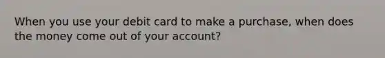 When you use your debit card to make a purchase, when does the money come out of your account?