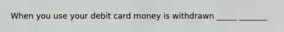 When you use your debit card money is withdrawn _____ _______