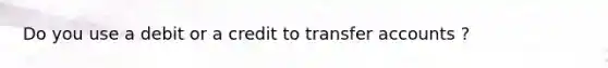 Do you use a debit or a credit to transfer accounts ?