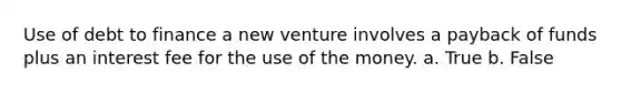 Use of debt to finance a new venture involves a payback of funds plus an interest fee for the use of the money. a. True b. False