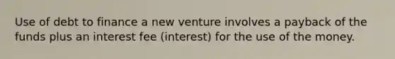 Use of debt to finance a new venture involves a payback of the funds plus an interest fee (interest) for the use of the money.