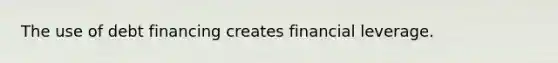 The use of debt financing creates financial leverage.
