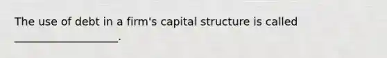 The use of debt in a firm's capital structure is called ___________________.