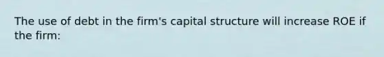 The use of debt in the firm's capital structure will increase ROE if the firm: