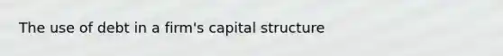 The use of debt in a firm's capital structure