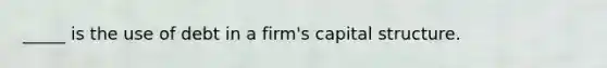 _____ is the use of debt in a firm's capital structure.