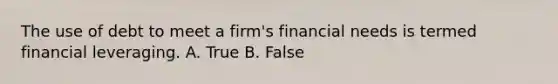 The use of debt to meet a firm's financial needs is termed financial leveraging. A. True B. False