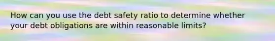 How can you use the debt safety ratio to determine whether your debt obligations are within reasonable limits?