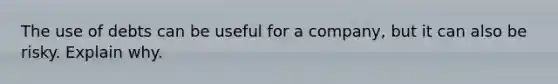 The use of debts can be useful for a company, but it can also be risky. Explain why.