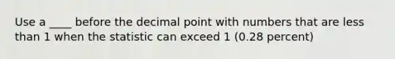 Use a ____ before the decimal point with numbers that are less than 1 when the statistic can exceed 1 (0.28 percent)