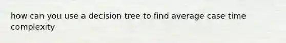 how can you use a decision tree to find average case time complexity