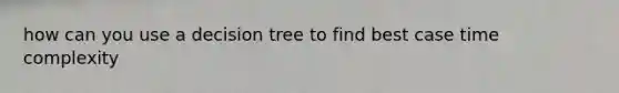 how can you use a decision tree to find best case time complexity