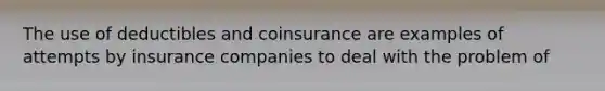 The use of deductibles and coinsurance are examples of attempts by insurance companies to deal with the problem of