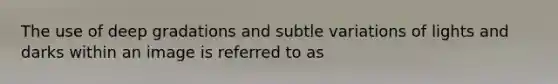 The use of deep gradations and subtle variations of lights and darks within an image is referred to as