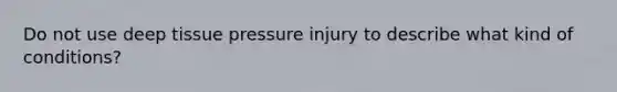 Do not use deep tissue pressure injury to describe what kind of conditions?