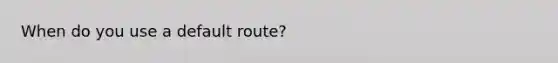 When do you use a default route?