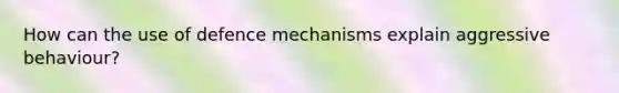 How can the use of defence mechanisms explain aggressive behaviour?