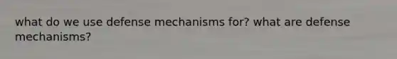 what do we use defense mechanisms for? what are defense mechanisms?