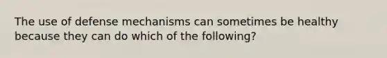 The use of defense mechanisms can sometimes be healthy because they can do which of the following?