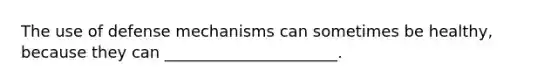 The use of defense mechanisms can sometimes be healthy, because they can ______________________.