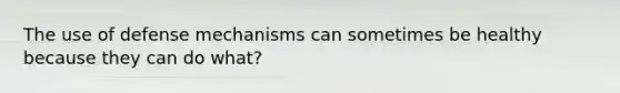 The use of defense mechanisms can sometimes be healthy because they can do what?