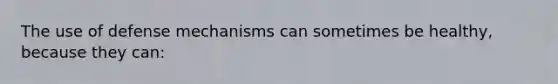 The use of defense mechanisms can sometimes be healthy, because they can: