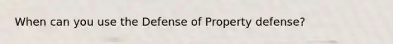 When can you use the Defense of Property defense?