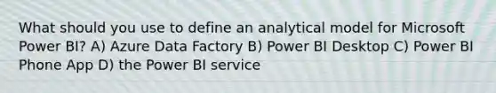 What should you use to define an analytical model for Microsoft Power BI? A) Azure Data Factory B) Power BI Desktop C) Power BI Phone App D) the Power BI service