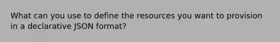 What can you use to define the resources you want to provision in a declarative JSON format?