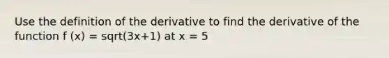 Use the definition of the derivative to find the derivative of the function f (x) = sqrt(3x+1) at x = 5