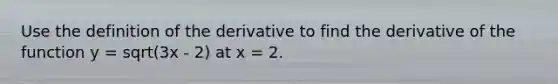 Use the definition of the derivative to find the derivative of the function y = sqrt(3x - 2) at x = 2.