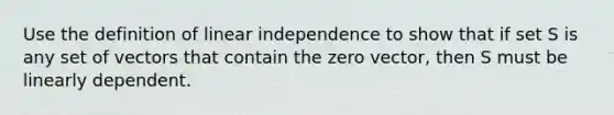 Use the definition of linear independence to show that if set S is any set of vectors that contain the zero vector, then S must be linearly dependent.