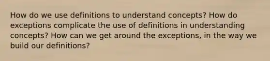 How do we use definitions to understand concepts? How do exceptions complicate the use of definitions in understanding concepts? How can we get around the exceptions, in the way we build our definitions?