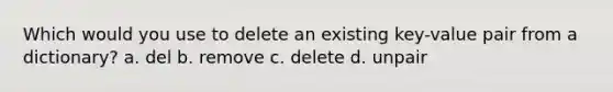 Which would you use to delete an existing key-value pair from a dictionary? a. del b. remove c. delete d. unpair