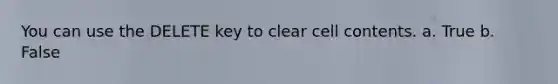 You can use the DELETE key to clear cell contents. a. True b. False