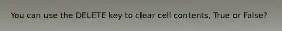 You can use the DELETE key to clear cell contents, True or False?