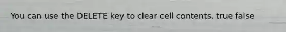 You can use the DELETE key to clear cell contents. true false