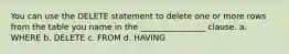 You can use the DELETE statement to delete one or more rows from the table you name in the ________________ clause. a. WHERE b. DELETE c. FROM d. HAVING