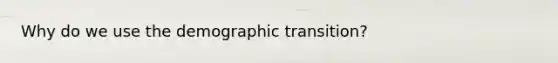 Why do we use the demographic transition?