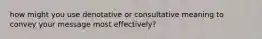 how might you use denotative or consultative meaning to convey your message most effectively?