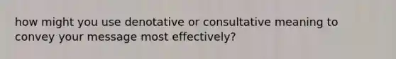 how might you use denotative or consultative meaning to convey your message most effectively?