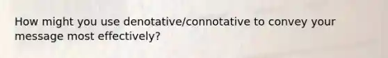 How might you use denotative/connotative to convey your message most effectively?