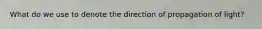 What do we use to denote the direction of propagation of light?