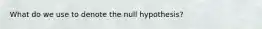 What do we use to denote the null hypothesis?