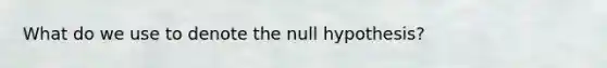 What do we use to denote the null hypothesis?